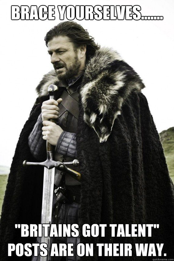 Brace yourselves....... ''Britains got talent'' posts are on their way. - Brace yourselves....... ''Britains got talent'' posts are on their way.  Brace yourself