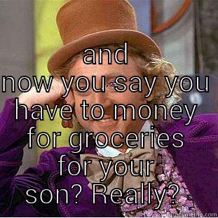  AND NOW YOU SAY YOU HAVE TO MONEY FOR GROCERIES FOR YOUR SON? REALLY?  Condescending Wonka