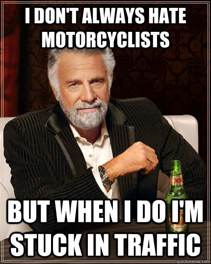 I don't always hate motorcyclists but when I do I'm stuck in traffic  The Most Interesting Man In The World