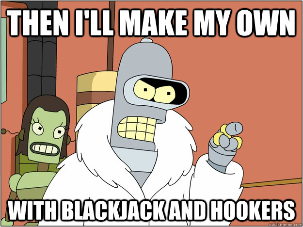 then I'll make my own with Blackjack and hookers  