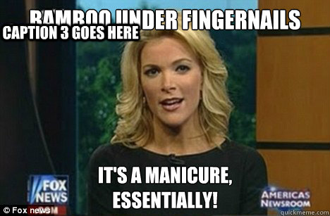 Bamboo Under fingernails It's a manicure,
Essentially! Caption 3 goes here  Megyn Kelly