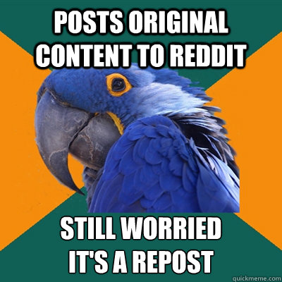 posts original content to reddit still worried 
it's a repost  Paranoid Parrot