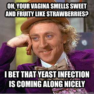 Oh, your vagina smells sweet and fruity like strawberries? I bet that yeast infection is coming along nicely  Condescending Wonka