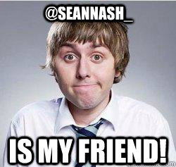 @SeanNAsh_  is my FRIEND!  