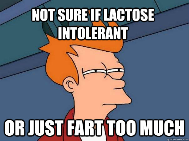 Not sure if lactose intolerant or just fart too much  Futurama Fry