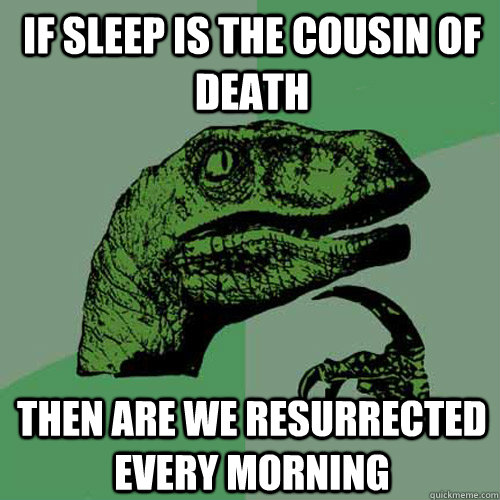 If sleep is the cousin of death Then are we resurrected every morning  Philosoraptor