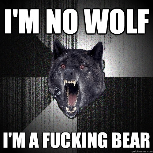 I'm no wolf i'm a fucking bear  Insanity Wolf