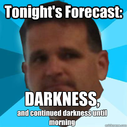 Tonight's Forecast: DARKNESS, 
 and continued darkness until morning  - Tonight's Forecast: DARKNESS, 
 and continued darkness until morning   Lame Pun Conroy