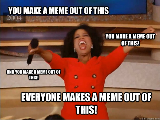 You make a meme out of this everyone makes a meme out of this! you make a meme out of this! and you make a meme out of this! - You make a meme out of this everyone makes a meme out of this! you make a meme out of this! and you make a meme out of this!  oprah you get a car