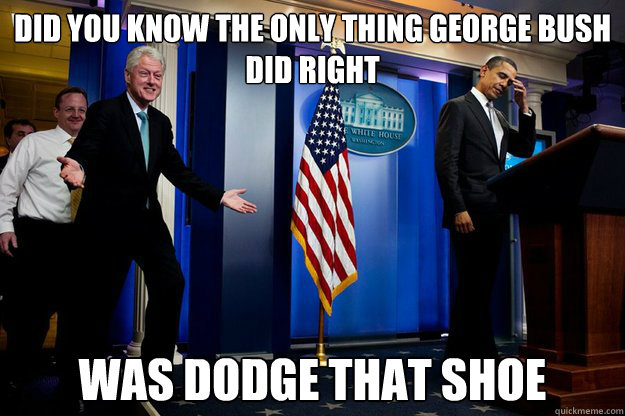 Did you know the only thing george bush did right was dodge that shoe  90s were better Clinton