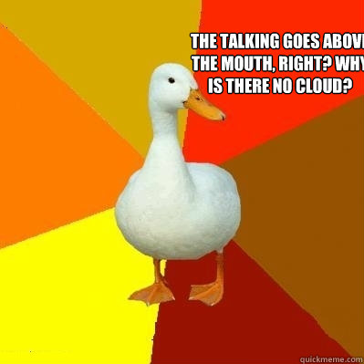 The talking goes above the mouth, right? Why is there no cloud?  Tech Impaired Duck