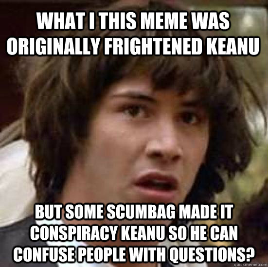 What i this meme was originally Frightened Keanu But some scumbag made it Conspiracy Keanu so he can confuse people with questions? - What i this meme was originally Frightened Keanu But some scumbag made it Conspiracy Keanu so he can confuse people with questions?  conspiracy keanu