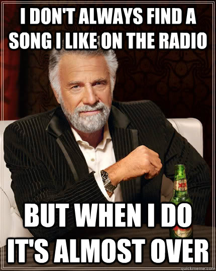 I don't always find a song I like on the radio but when I do it's almost over  The Most Interesting Man In The World