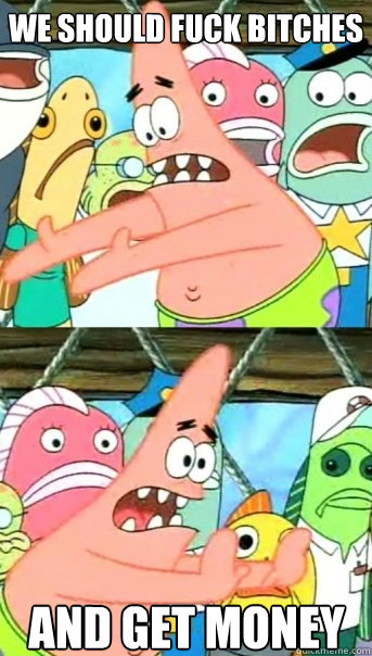 we should fuck bitches and get money  Push it somewhere else Patrick