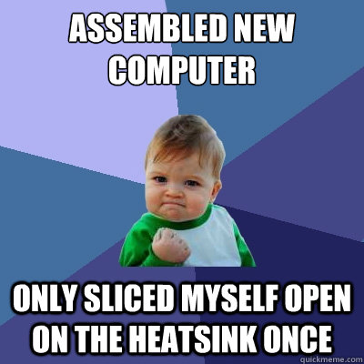 assembled new computer only sliced myself open on the heatsink once  Success Kid