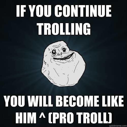 if you continue trolling you will become like him ^ (pro troll)  Forever Alone