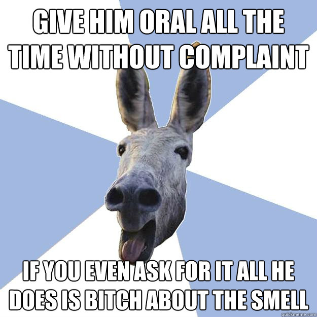 give him oral all the time without complaint if you even ask for it all he does is bitch about the smell  Jackass Boyfriend