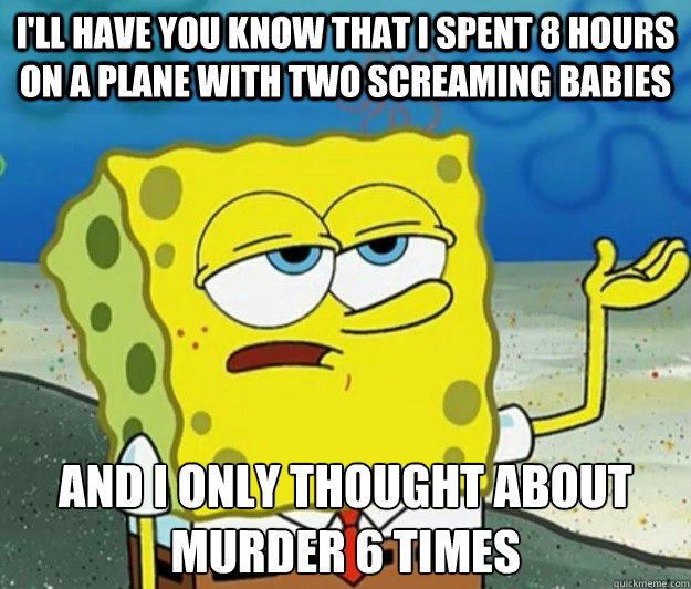 I'll have you know that i spent 8 hours on a plane with two screaming babies And i only thought about murder 6 times  Tough Spongebob