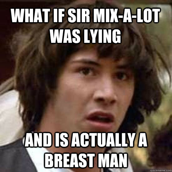 What if Sir Mix-a-lot was lying And is actually a breast man - What if Sir Mix-a-lot was lying And is actually a breast man  conspiracy keanu