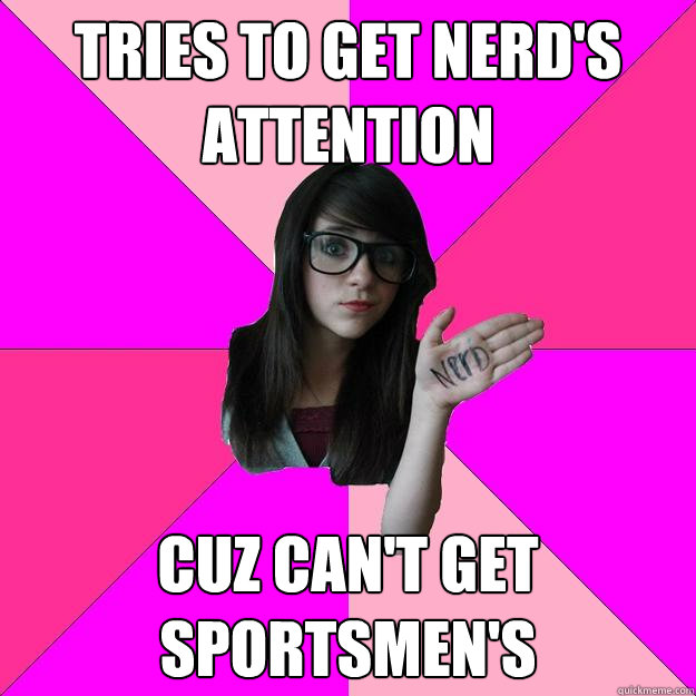 Tries to get nerd's attention cuz can't get sportsmen's - Tries to get nerd's attention cuz can't get sportsmen's  Idiot Nerd Girl