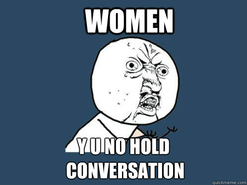 Women y u no hold
 conversation  Y U No