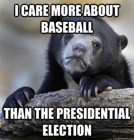 I care more about baseball Than the presidential election  Confession Bear