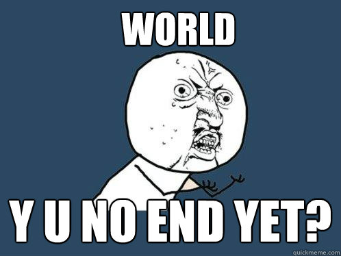 WORLD Y U NO END YET?  Y U No