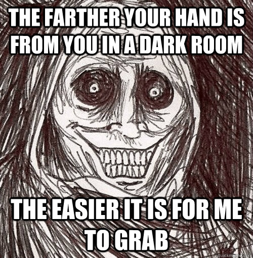 The farther your hand is from you in a dark room the easier it is for me to grab  