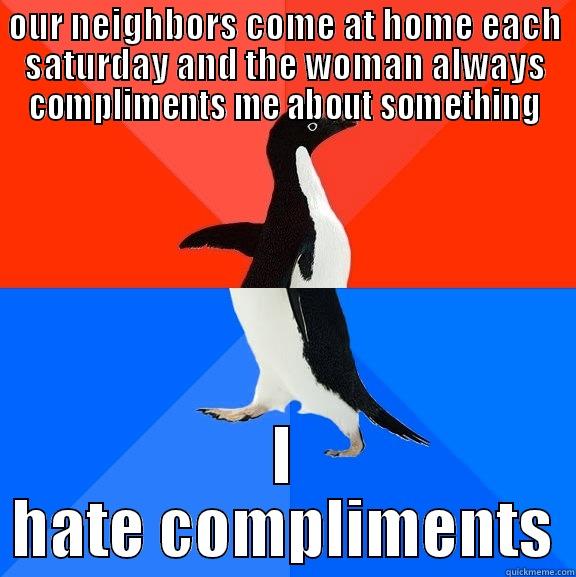 OUR NEIGHBORS COME AT HOME EACH SATURDAY AND THE WOMAN ALWAYS COMPLIMENTS ME ABOUT SOMETHING I HATE COMPLIMENTS Socially Awesome Awkward Penguin