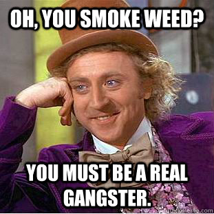 Oh, you smoke weed? You must be a real gangster.   Condescending Wonka