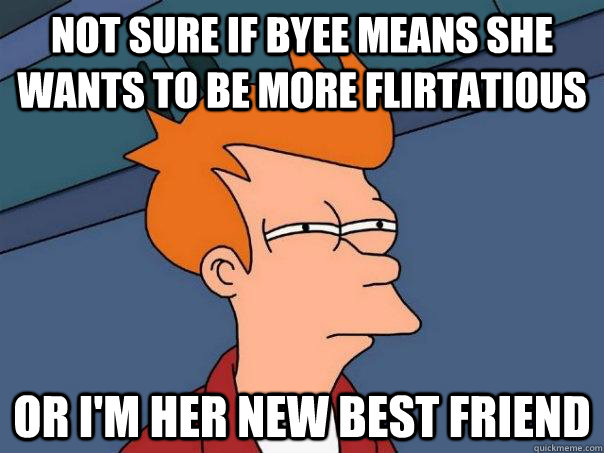 Not sure if byee means she wants to be more flirtatious  Or I'm her new best friend  Futurama Fry