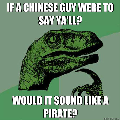 If a Chinese guy were to say ya'll? Would it sound like a pirate?  Philosoraptor