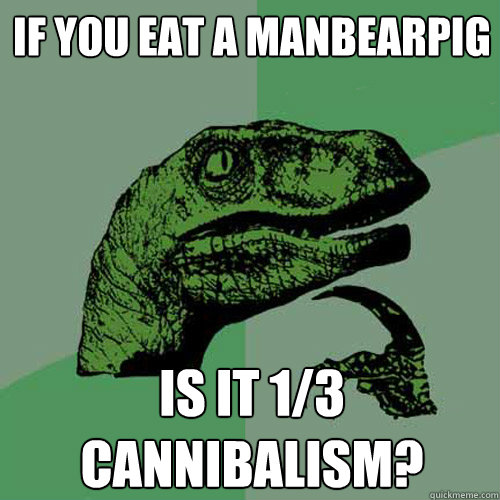 If you eat a manbearpig Is it 1/3 cannibalism? - If you eat a manbearpig Is it 1/3 cannibalism?  Philosoraptor