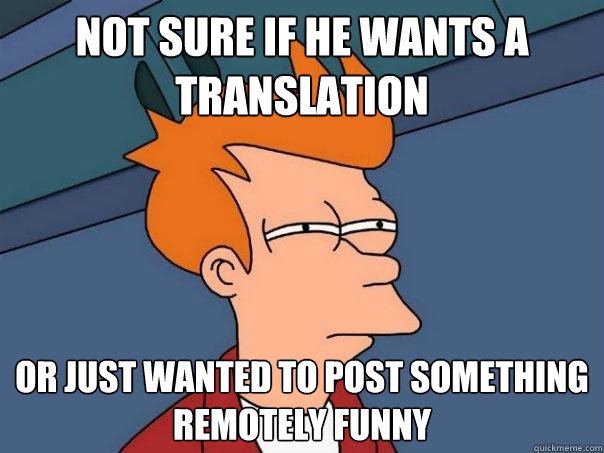 Not sure if he wants a translation Or just wanted to post something remotely funny  Futurama Fry