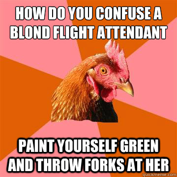 How do you confuse a blond flight attendant Paint yourself green and throw forks at her  Anti-Joke Chicken