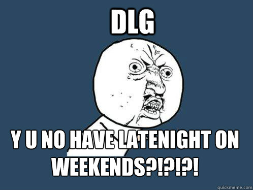 DLG Y U NO HAVE LATENIGHT ON WEEKENDS?!?!?!  Y U No