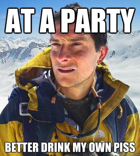 At a party better drink my own piss - At a party better drink my own piss  Bear Grylls