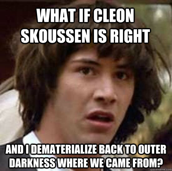 what if Cleon Skoussen is right and I dematerialize back to outer darkness where we came from?  conspiracy keanu