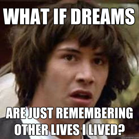 what if dreams are just remembering other lives i lived?  conspiracy keanu