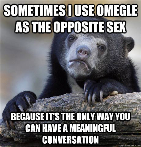 Sometimes I use Omegle as the opposite sex Because it's the only way you can have a meaningful conversation  Confession Bear