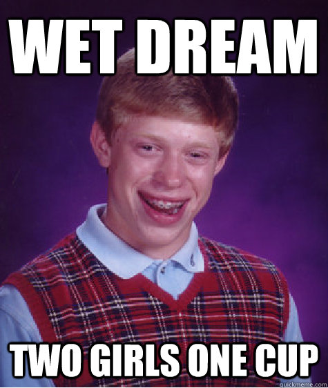 wet dream two girls one cup  Bad Luck Brian