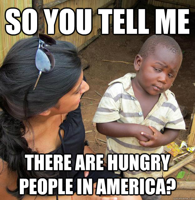 so you tell me there are hungry people in America? - so you tell me there are hungry people in America?  Skeptical Third World Child