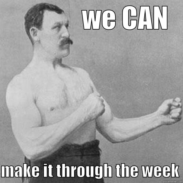               WE CAN  MAKE IT THROUGH THE WEEK overly manly man