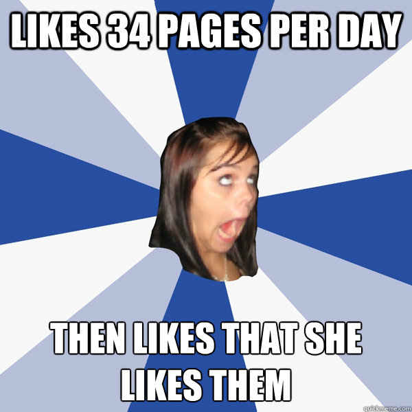 likes 34 pages per day then likes that she likes them - likes 34 pages per day then likes that she likes them  Annoying Facebook Girl