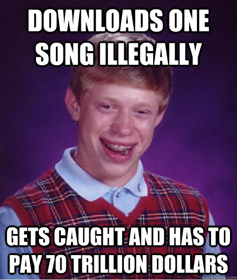 Downloads one song illegally Gets caught and has to pay 70 trillion dollars  Bad Luck Brian