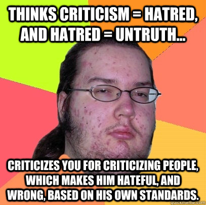 Thinks criticism = hatred, and hatred = untruth... Criticizes you for criticizing people, which makes him hateful, and wrong, based on his own standards.   Butthurt Dweller