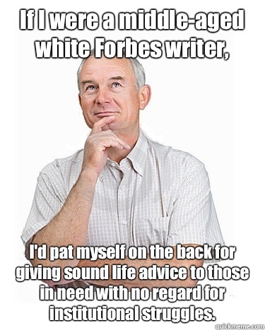 If I were a middle-aged white Forbes writer, I'd pat myself on the back for giving sound life advice to those in need with no regard for institutional struggles. - If I were a middle-aged white Forbes writer, I'd pat myself on the back for giving sound life advice to those in need with no regard for institutional struggles.  Victim-blaming Middle Class White Man