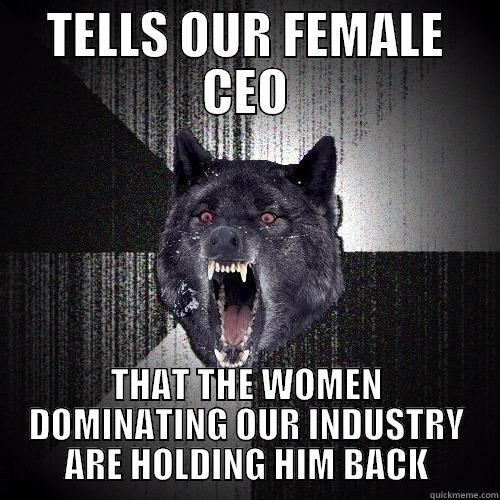 TELLS OUR FEMALE CEO THAT THE WOMEN DOMINATING OUR INDUSTRY ARE HOLDING HIM BACK Insanity Wolf