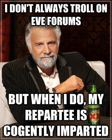 I don't always troll on Eve forums but when I do, my repartee is cogently imparted  The Most Interesting Man In The World