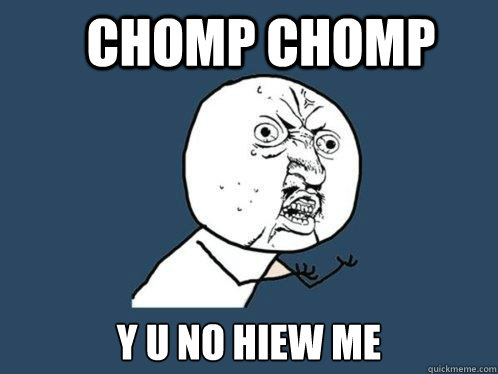 Chomp Chomp y u no hiew me  Y U No